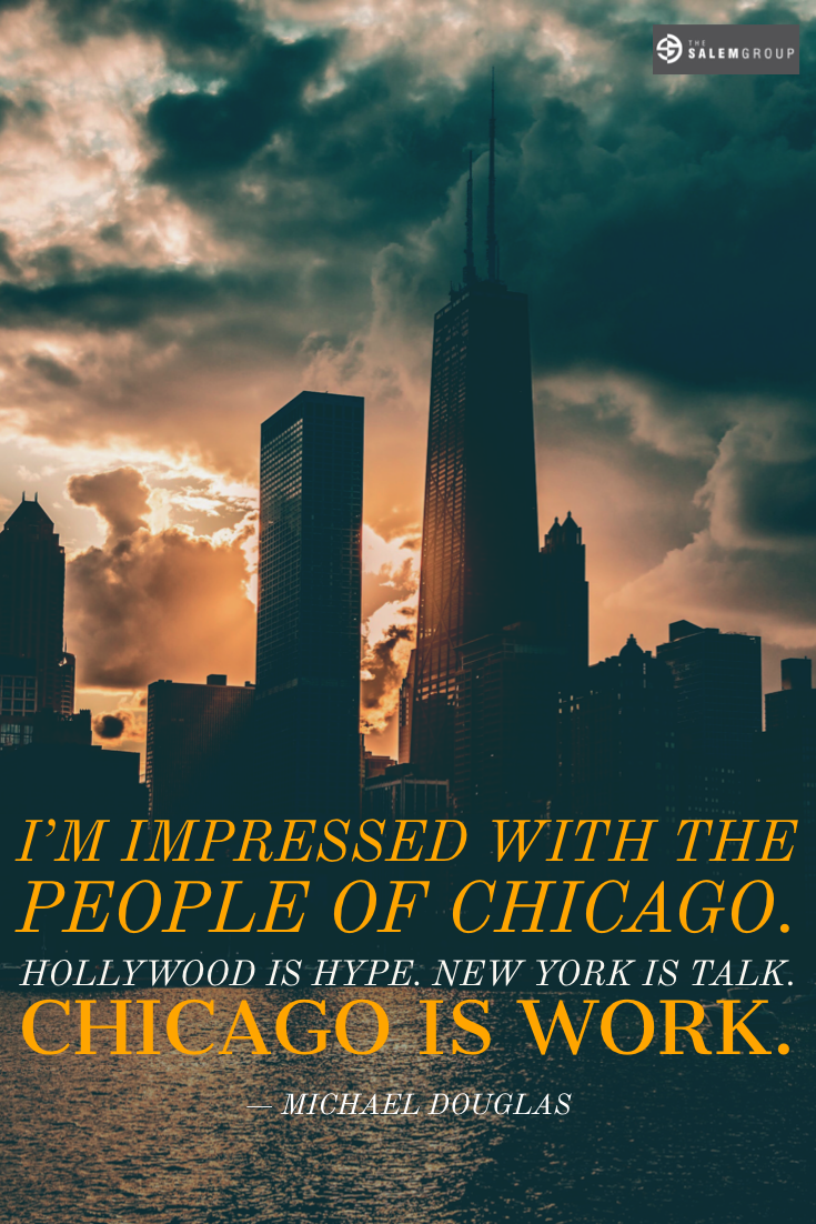 "I'm impressed with the people from Chicago. Hollywood is hype. New York is talk. Chicago is work." - Michael Douglas